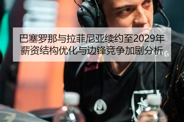 巴塞罗那与拉菲尼亚续约至2029年薪资结构优化与边锋竞争加剧分析