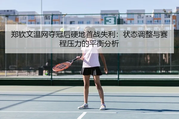 郑钦文温网夺冠后硬地首战失利：状态调整与赛程压力的平衡分析